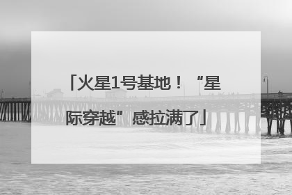 火星1号基地！“星际穿越”感拉满了