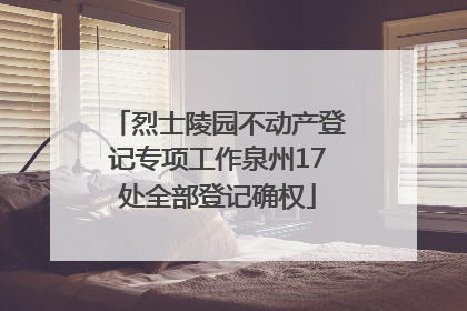 烈士陵园不动产登记专项工作泉州17处全部登记确权