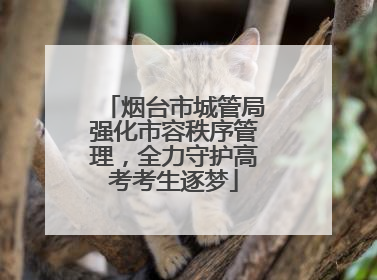 烟台市城管局强化市容秩序管理，全力守护高考考生逐梦