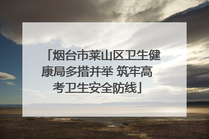 烟台市莱山区卫生健康局多措并举 筑牢高考卫生安全防线