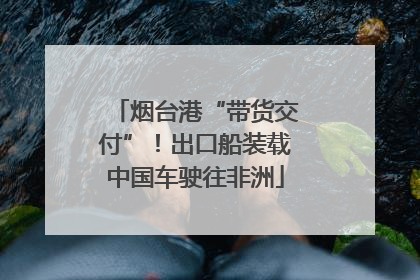 烟台港“带货交付”！出口船装载中国车驶往非洲