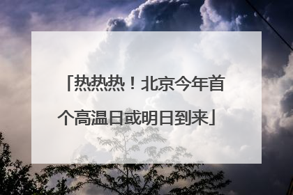 热热热！北京今年首个高温日或明日到来