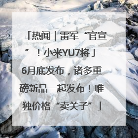 热闻｜雷军“官宣”！小米YU7将于6月底发布，诸多重磅新品一起发布！唯独价格“卖关子”