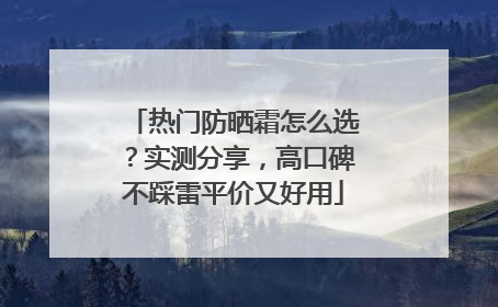 热门防晒霜怎么选？实测分享，高口碑不踩雷平价又好用