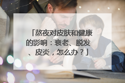 熬夜对皮肤和健康的影响：衰老、脱发、皮炎，怎么办？