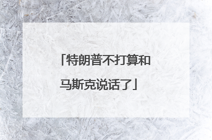 特朗普不打算和马斯克说话了