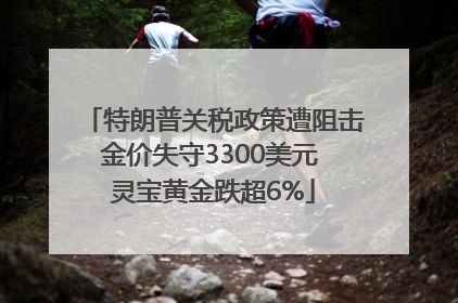 特朗普关税政策遭阻击金价失守3300美元 灵宝黄金跌超6%