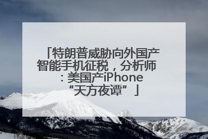 特朗普威胁向外国产智能手机征税，分析师：美国产iPhone“天方夜谭”