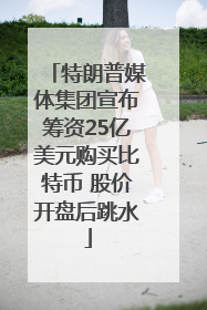 特朗普媒体集团宣布筹资25亿美元购买比特币 股价开盘后跳水
