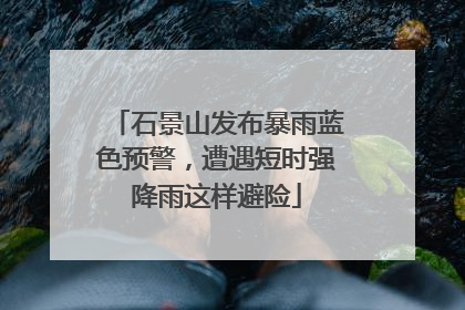 石景山发布暴雨蓝色预警，遭遇短时强降雨这样避险