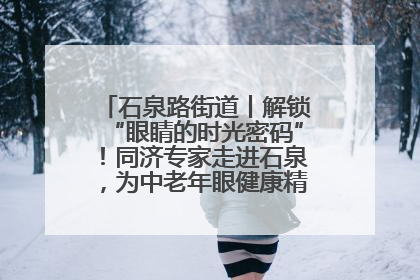 石泉路街道丨解锁“眼睛的时光密码”！同济专家走进石泉，为中老年眼健康精准“护航”