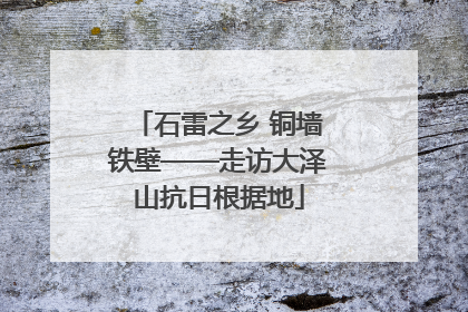 石雷之乡 铜墙铁壁——走访大泽山抗日根据地