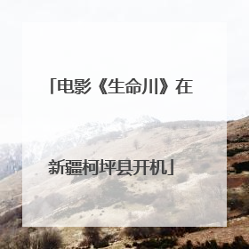 电影《生命川》在新疆柯坪县开机