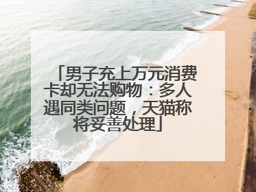 男子充上万元消费卡却无法购物：多人遇同类问题，天猫称将妥善处理