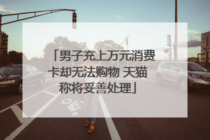 男子充上万元消费卡却无法购物 天猫称将妥善处理