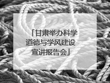 甘肃举办科学道德与学风建设宣讲报告会