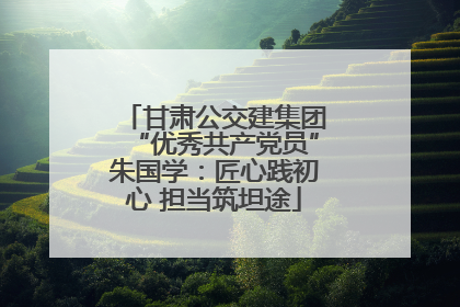 甘肃公交建集团“优秀共产党员”朱国学：匠心践初心 担当筑坦途