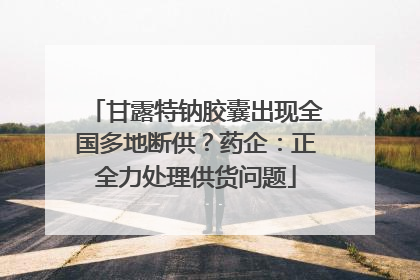 甘露特钠胶囊出现全国多地断供？药企：正全力处理供货问题