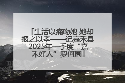 生活以痛吻她 她却报之以孝——记嘉禾县2025年一季度“嘉禾好人”罗何周