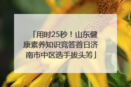 用时25秒！山东健康素养知识竞答首日济南市中区选手拔头筹