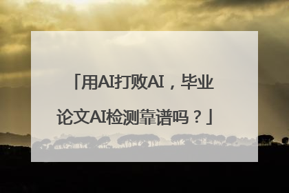 用AI打败AI，毕业论文AI检测靠谱吗？