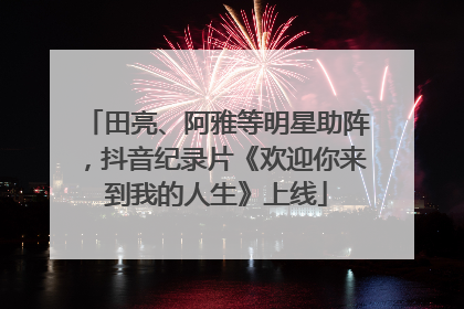 田亮、阿雅等明星助阵，抖音纪录片《欢迎你来到我的人生》上线