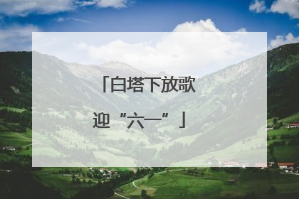 白塔下放歌迎“六一”