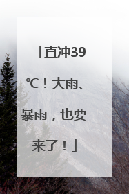 直冲39℃！大雨、暴雨，也要来了！
