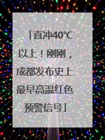 直冲40℃以上！刚刚，成都发布史上最早高温红色预警信号