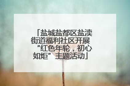 盐城盐都区盐渎街道福利社区开展“红色年轮，初心如炬”主题活动