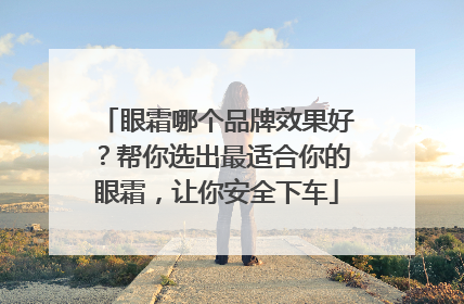 眼霜哪个品牌效果好？帮你选出最适合你的眼霜，让你安全下车