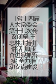 省十四届人大常委会第十七次会议闭幕 王忠林主持并讲话 加压奋进狠抓落实 全力推动支点建设成势见效
