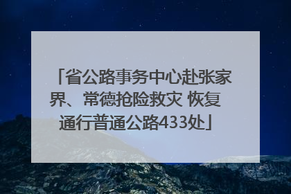 省公路事务中心赴张家界、常德抢险救灾 恢复通行普通公路433处
