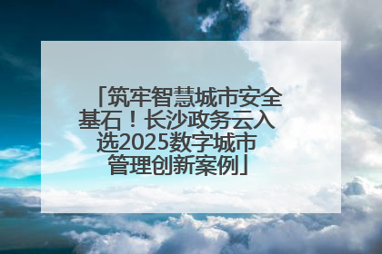 筑牢智慧城市安全基石！长沙政务云入选2025数字城市管理创新案例