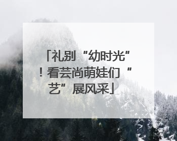 礼别“幼时光”！看芸尚萌娃们“艺”展风采