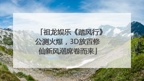祖龙娱乐《踏风行》公测火爆，3D放置修仙新风潮席卷而来