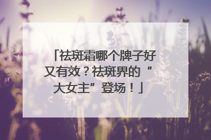 祛斑霜哪个牌子好又有效？祛斑界的“大女主”登场！