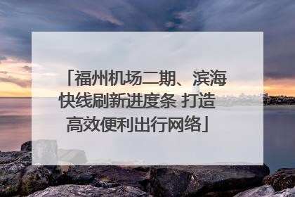 福州机场二期、滨海快线刷新进度条 打造高效便利出行网络