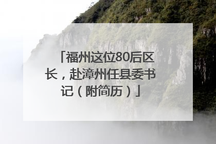 福州这位80后区长，赴漳州任县委书记（附简历）