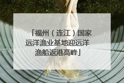 福州（连江）国家远洋渔业基地迎远洋渔船返港高峰