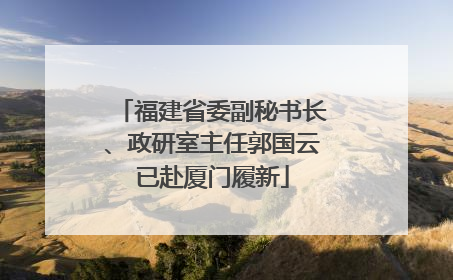 福建省委副秘书长、政研室主任郭国云已赴厦门履新