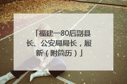 福建一80后副县长、公安局局长，履新（附简历）