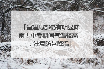 福建局部仍有明显降雨！中考期间气温较高，注意防暑降温