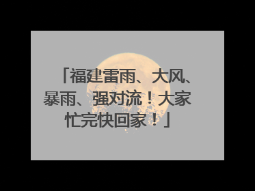 福建雷雨、大风、暴雨、强对流！大家忙完快回家！