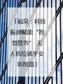 福泉：科技振翅赋能“智慧警务” 无人机绘就平安新图景
