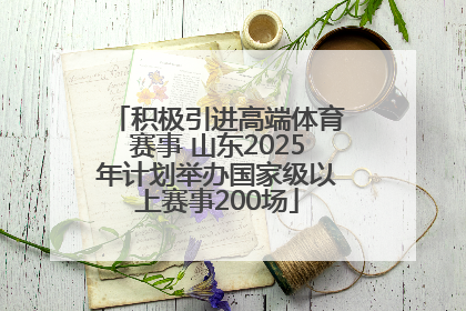 积极引进高端体育赛事 山东2025年计划举办国家级以上赛事200场