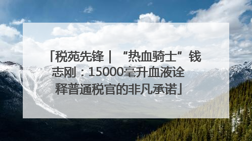 税苑先锋｜“热血骑士”钱志刚：15000毫升血液诠释普通税官的非凡承诺
