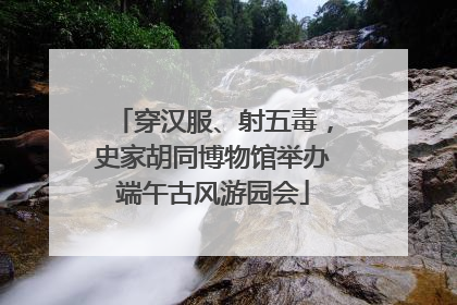 穿汉服、射五毒，史家胡同博物馆举办端午古风游园会