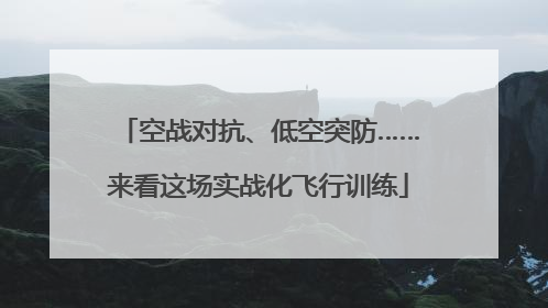 空战对抗、低空突防……来看这场实战化飞行训练