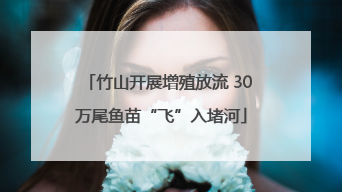 竹山开展增殖放流 30万尾鱼苗“飞”入堵河